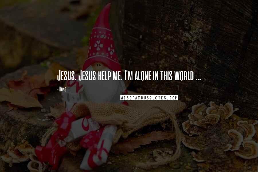 Bono Quotes: Jesus, Jesus help me. I'm alone in this world ...