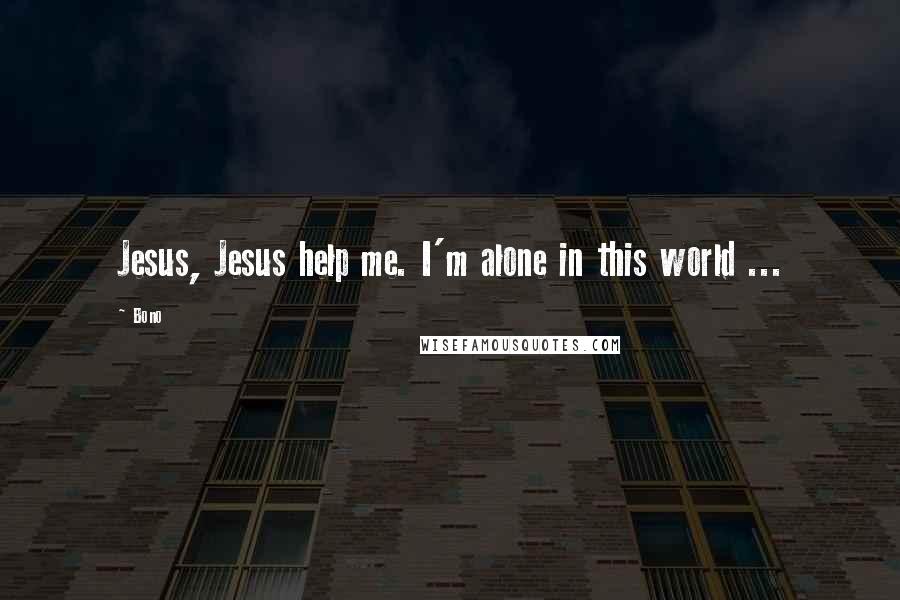 Bono Quotes: Jesus, Jesus help me. I'm alone in this world ...