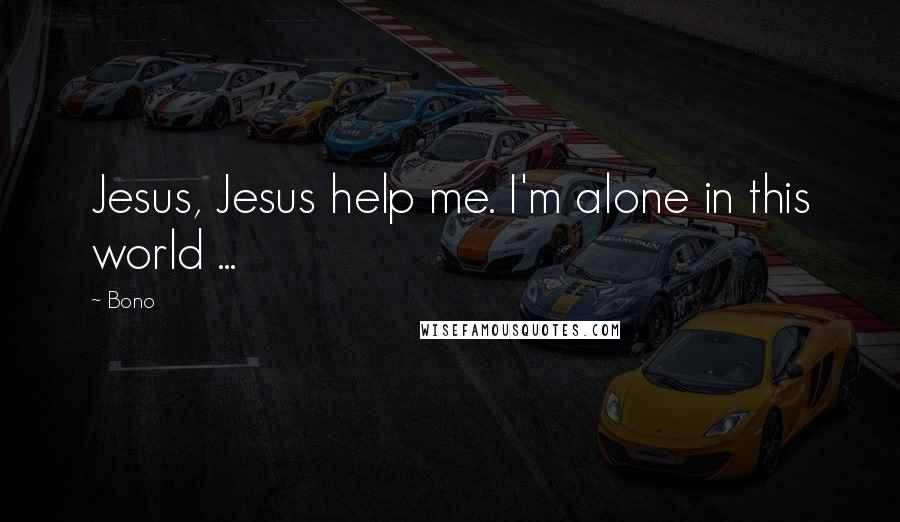 Bono Quotes: Jesus, Jesus help me. I'm alone in this world ...