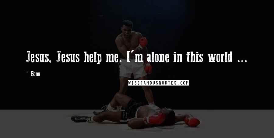 Bono Quotes: Jesus, Jesus help me. I'm alone in this world ...