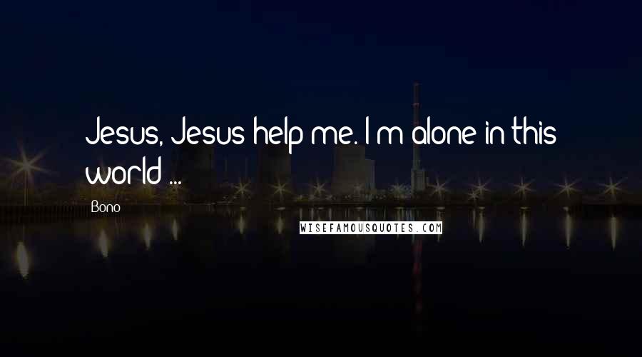 Bono Quotes: Jesus, Jesus help me. I'm alone in this world ...