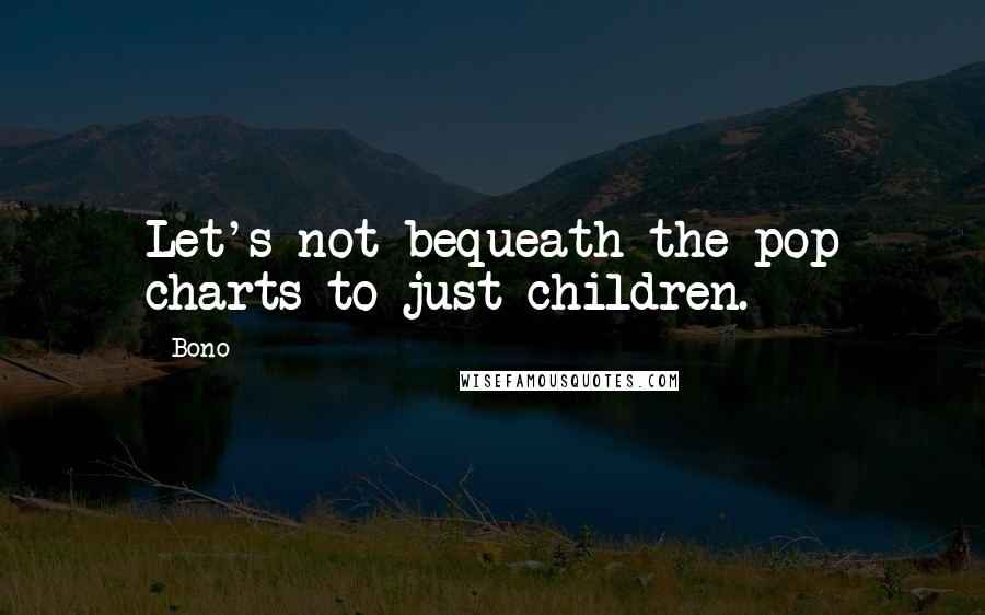 Bono Quotes: Let's not bequeath the pop charts to just children.