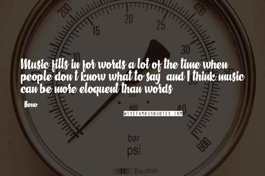 Bono Quotes: Music fills in for words a lot of the time when people don't know what to say, and I think music can be more eloquent than words.