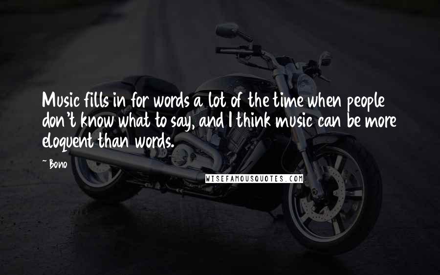 Bono Quotes: Music fills in for words a lot of the time when people don't know what to say, and I think music can be more eloquent than words.