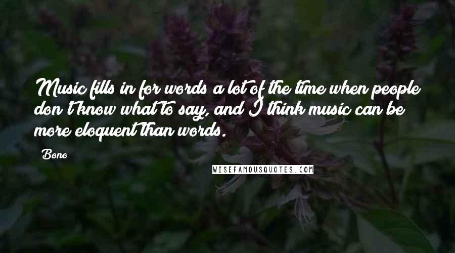 Bono Quotes: Music fills in for words a lot of the time when people don't know what to say, and I think music can be more eloquent than words.