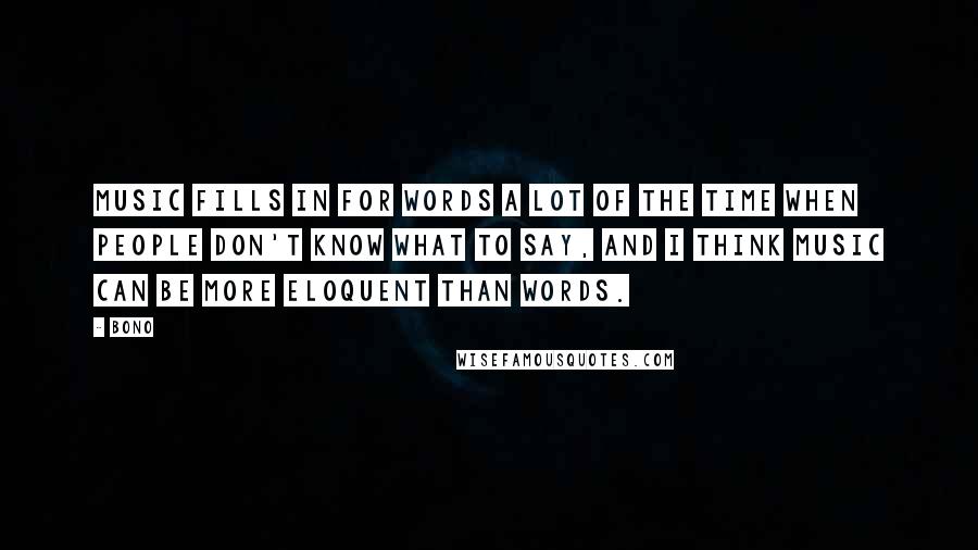 Bono Quotes: Music fills in for words a lot of the time when people don't know what to say, and I think music can be more eloquent than words.