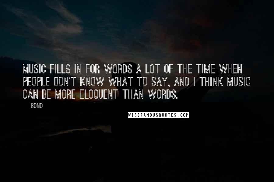 Bono Quotes: Music fills in for words a lot of the time when people don't know what to say, and I think music can be more eloquent than words.