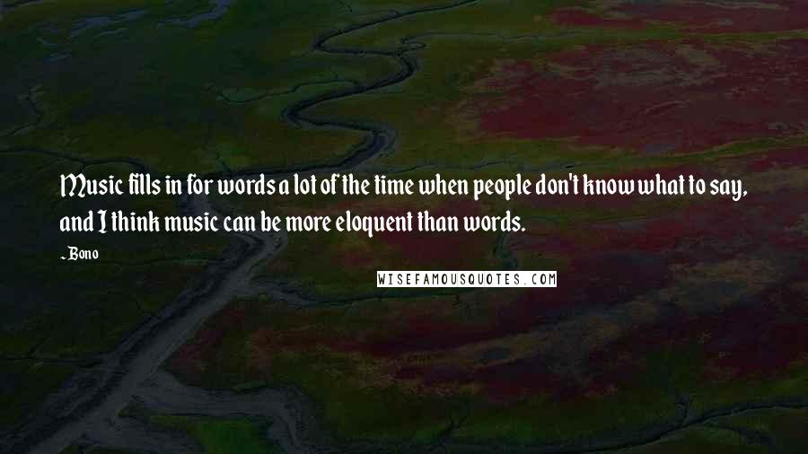 Bono Quotes: Music fills in for words a lot of the time when people don't know what to say, and I think music can be more eloquent than words.