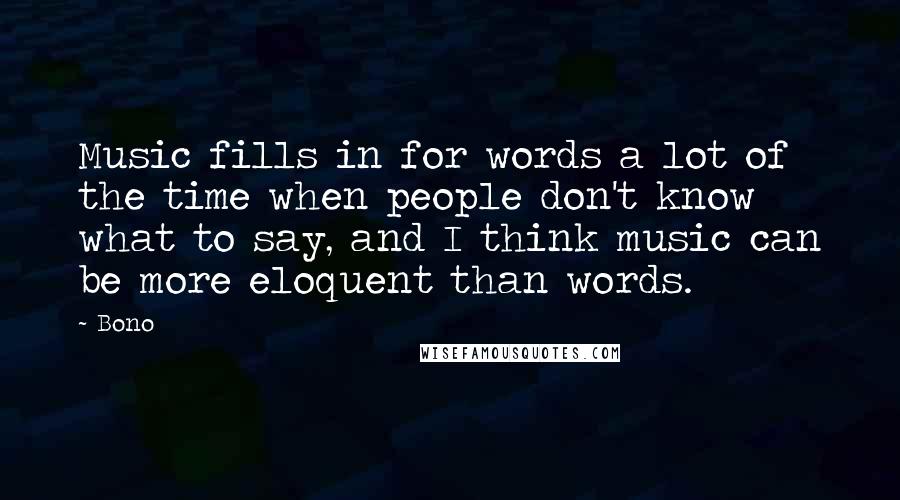 Bono Quotes: Music fills in for words a lot of the time when people don't know what to say, and I think music can be more eloquent than words.