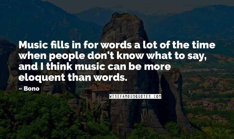 Bono Quotes: Music fills in for words a lot of the time when people don't know what to say, and I think music can be more eloquent than words.