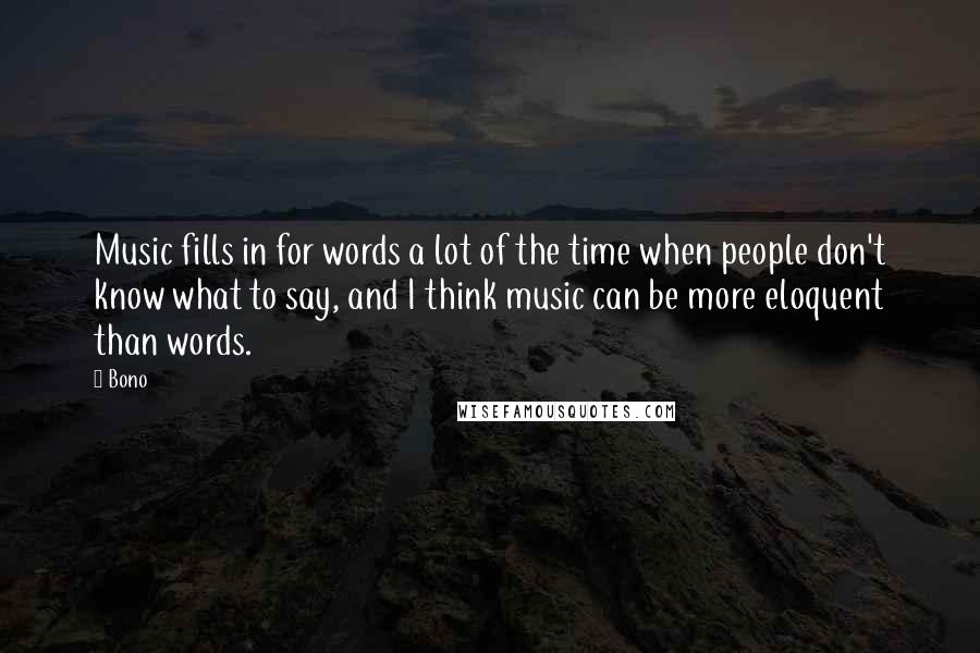 Bono Quotes: Music fills in for words a lot of the time when people don't know what to say, and I think music can be more eloquent than words.