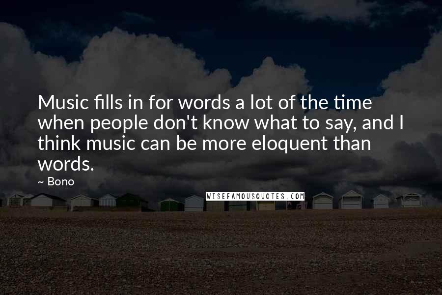 Bono Quotes: Music fills in for words a lot of the time when people don't know what to say, and I think music can be more eloquent than words.