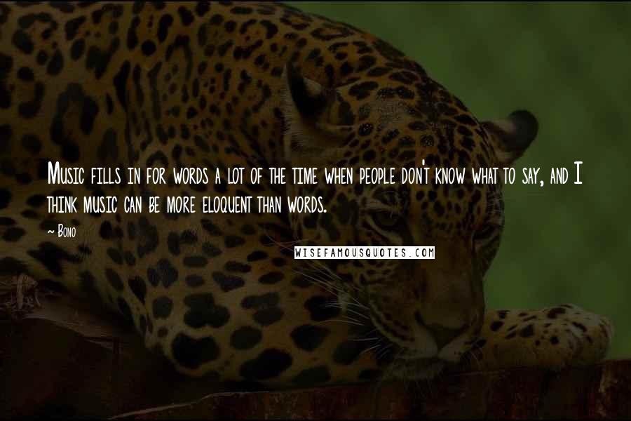 Bono Quotes: Music fills in for words a lot of the time when people don't know what to say, and I think music can be more eloquent than words.