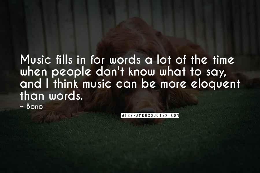 Bono Quotes: Music fills in for words a lot of the time when people don't know what to say, and I think music can be more eloquent than words.