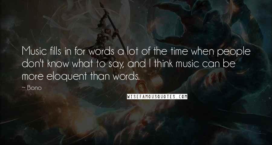 Bono Quotes: Music fills in for words a lot of the time when people don't know what to say, and I think music can be more eloquent than words.