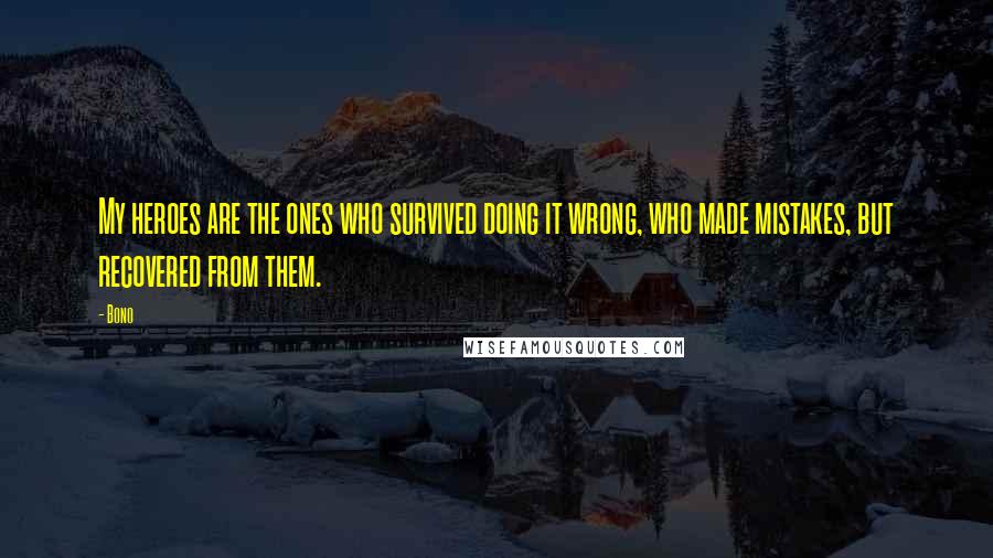 Bono Quotes: My heroes are the ones who survived doing it wrong, who made mistakes, but recovered from them.