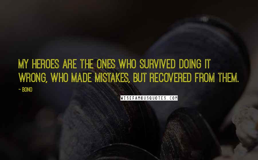 Bono Quotes: My heroes are the ones who survived doing it wrong, who made mistakes, but recovered from them.