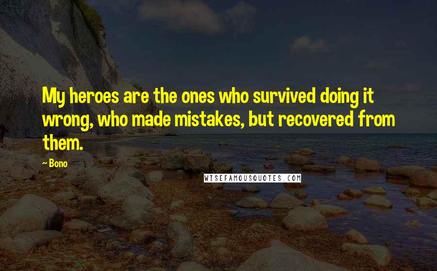 Bono Quotes: My heroes are the ones who survived doing it wrong, who made mistakes, but recovered from them.