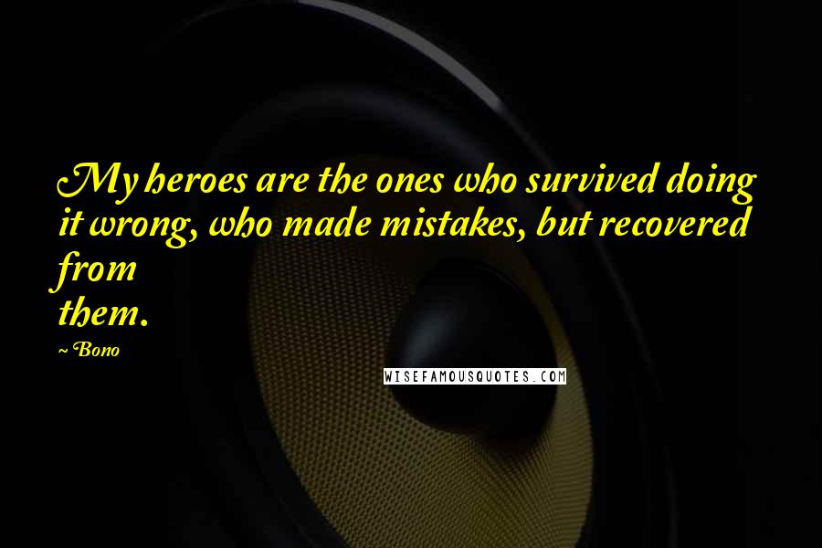 Bono Quotes: My heroes are the ones who survived doing it wrong, who made mistakes, but recovered from them.