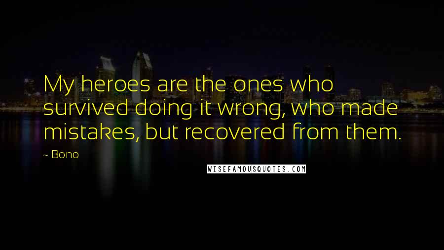 Bono Quotes: My heroes are the ones who survived doing it wrong, who made mistakes, but recovered from them.