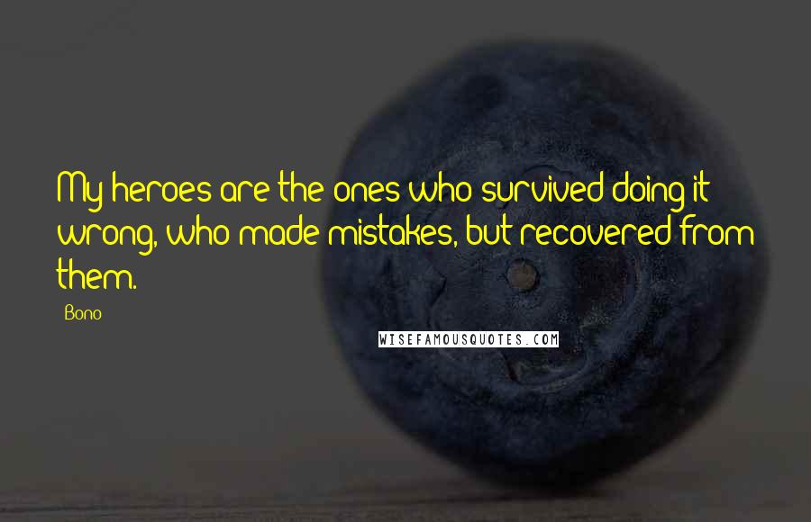 Bono Quotes: My heroes are the ones who survived doing it wrong, who made mistakes, but recovered from them.