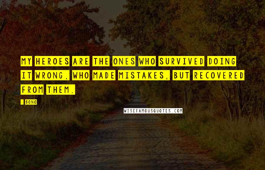 Bono Quotes: My heroes are the ones who survived doing it wrong, who made mistakes, but recovered from them.