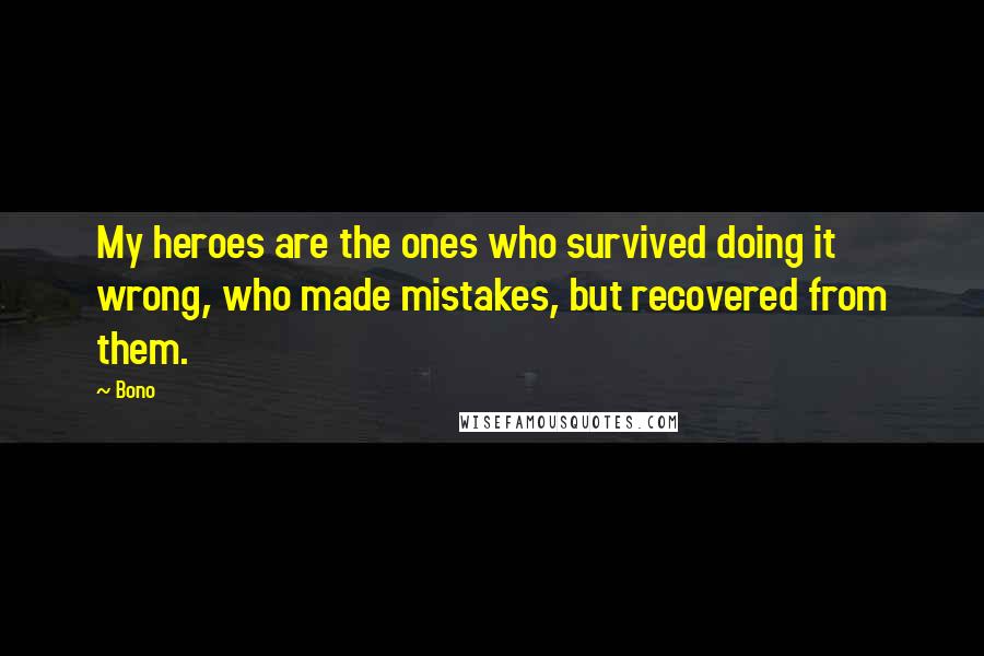 Bono Quotes: My heroes are the ones who survived doing it wrong, who made mistakes, but recovered from them.