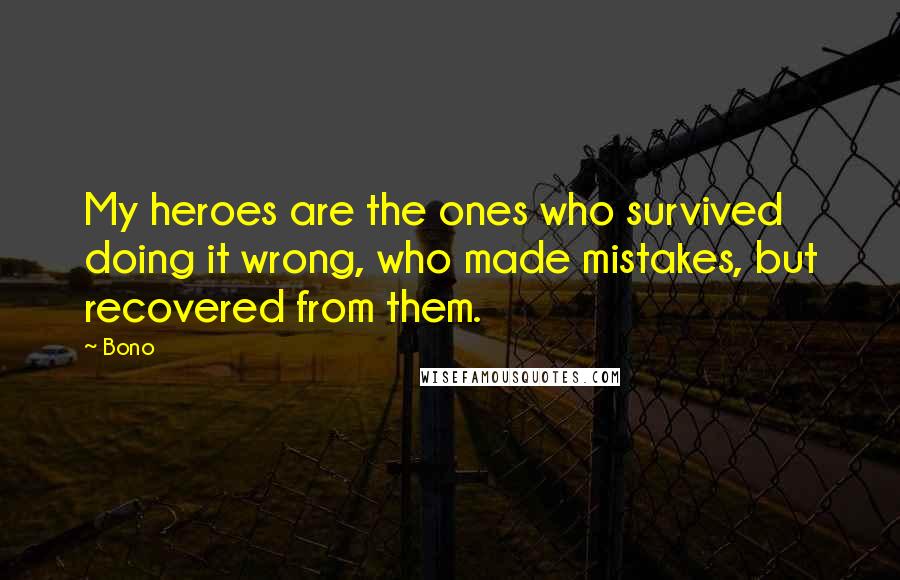 Bono Quotes: My heroes are the ones who survived doing it wrong, who made mistakes, but recovered from them.