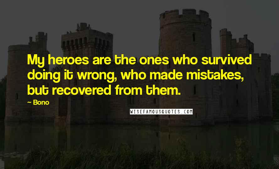 Bono Quotes: My heroes are the ones who survived doing it wrong, who made mistakes, but recovered from them.