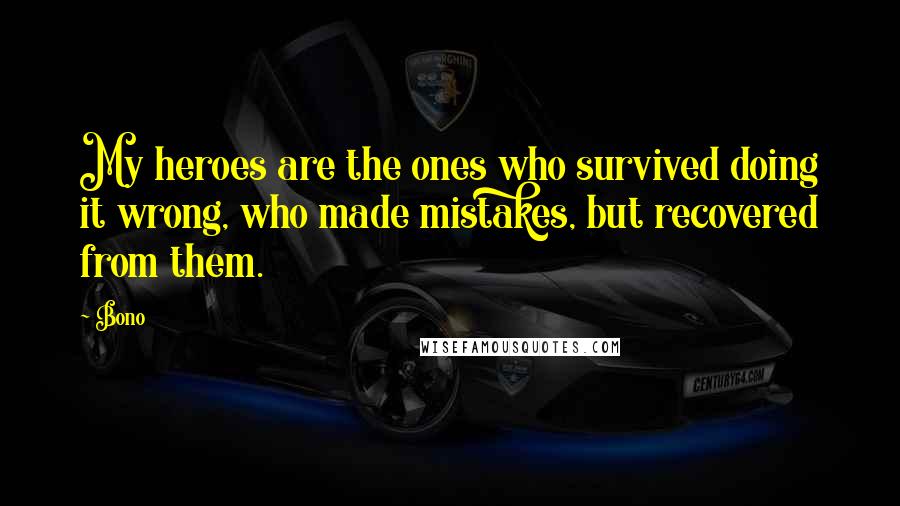 Bono Quotes: My heroes are the ones who survived doing it wrong, who made mistakes, but recovered from them.