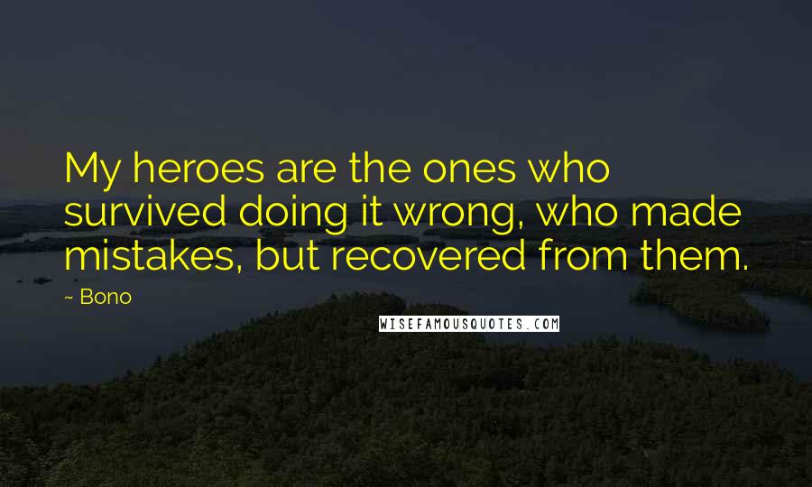 Bono Quotes: My heroes are the ones who survived doing it wrong, who made mistakes, but recovered from them.