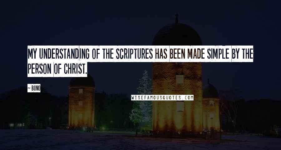 Bono Quotes: My understanding of the Scriptures has been made simple by the person of Christ.