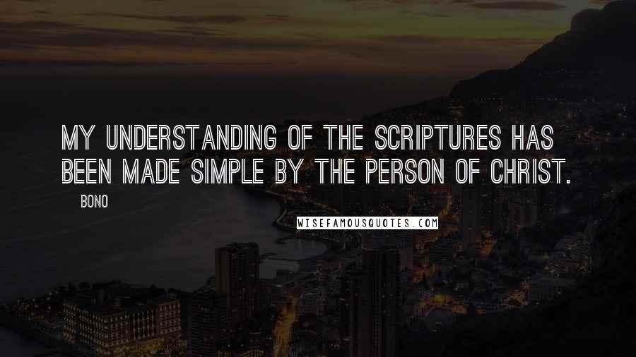 Bono Quotes: My understanding of the Scriptures has been made simple by the person of Christ.