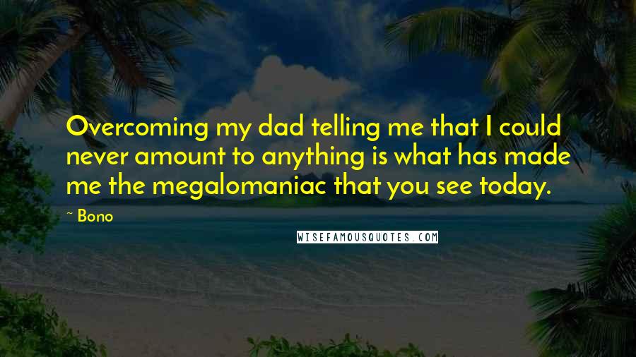 Bono Quotes: Overcoming my dad telling me that I could never amount to anything is what has made me the megalomaniac that you see today.