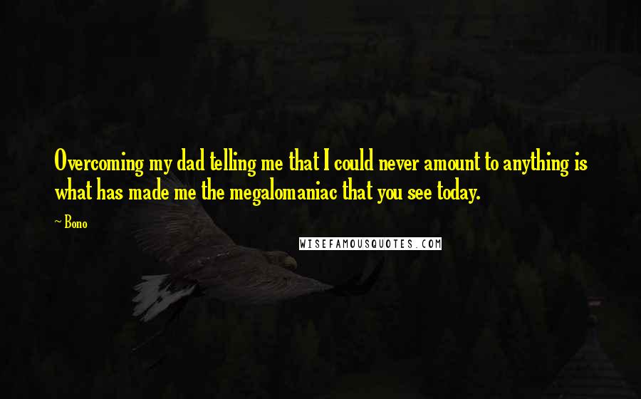 Bono Quotes: Overcoming my dad telling me that I could never amount to anything is what has made me the megalomaniac that you see today.