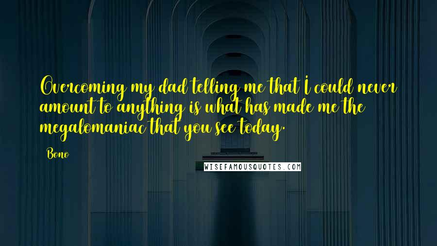 Bono Quotes: Overcoming my dad telling me that I could never amount to anything is what has made me the megalomaniac that you see today.