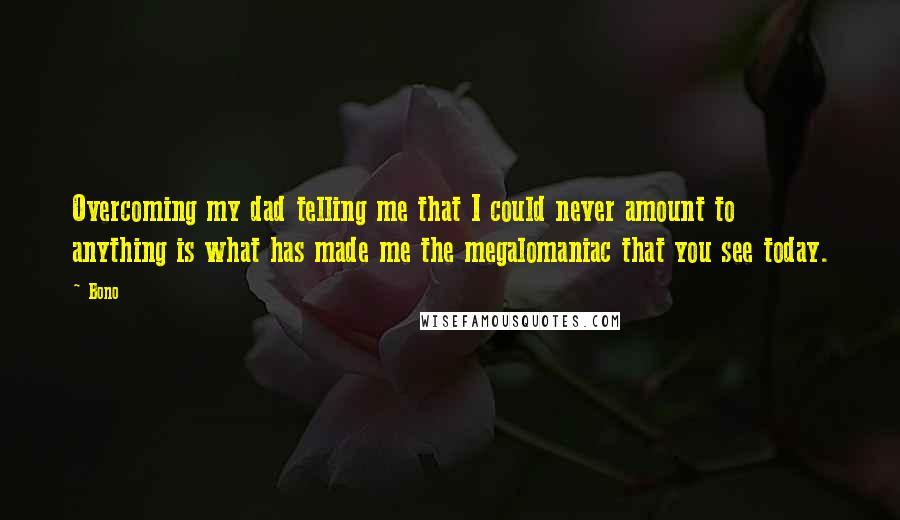 Bono Quotes: Overcoming my dad telling me that I could never amount to anything is what has made me the megalomaniac that you see today.