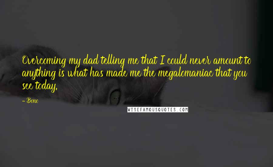 Bono Quotes: Overcoming my dad telling me that I could never amount to anything is what has made me the megalomaniac that you see today.