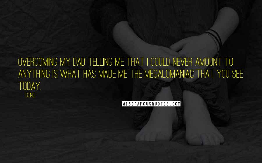 Bono Quotes: Overcoming my dad telling me that I could never amount to anything is what has made me the megalomaniac that you see today.