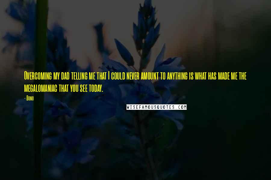 Bono Quotes: Overcoming my dad telling me that I could never amount to anything is what has made me the megalomaniac that you see today.