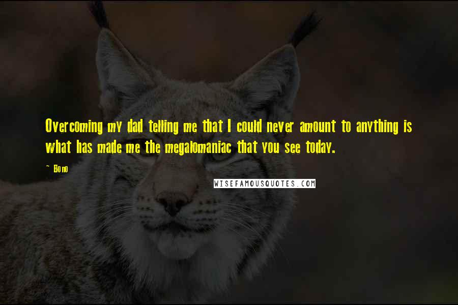 Bono Quotes: Overcoming my dad telling me that I could never amount to anything is what has made me the megalomaniac that you see today.