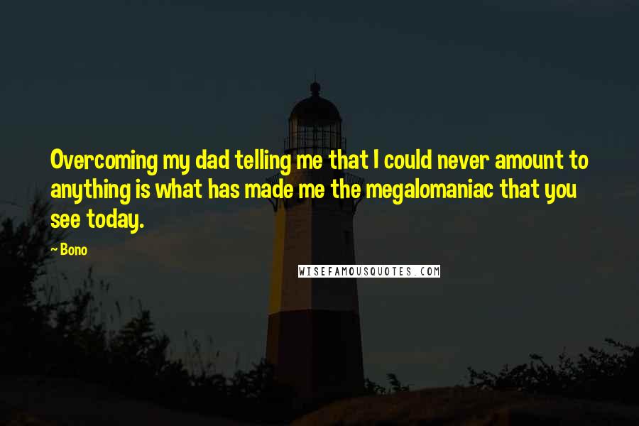 Bono Quotes: Overcoming my dad telling me that I could never amount to anything is what has made me the megalomaniac that you see today.