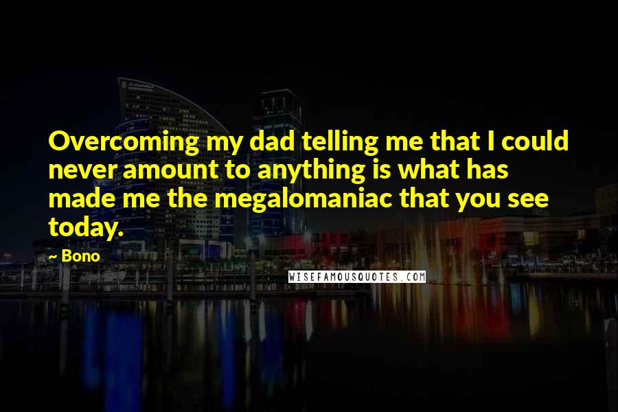 Bono Quotes: Overcoming my dad telling me that I could never amount to anything is what has made me the megalomaniac that you see today.