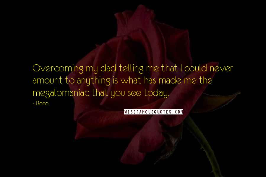 Bono Quotes: Overcoming my dad telling me that I could never amount to anything is what has made me the megalomaniac that you see today.