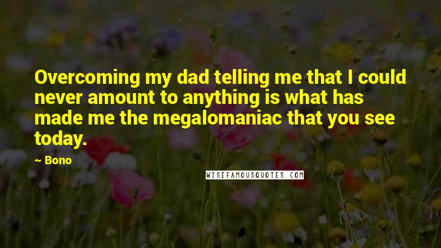 Bono Quotes: Overcoming my dad telling me that I could never amount to anything is what has made me the megalomaniac that you see today.