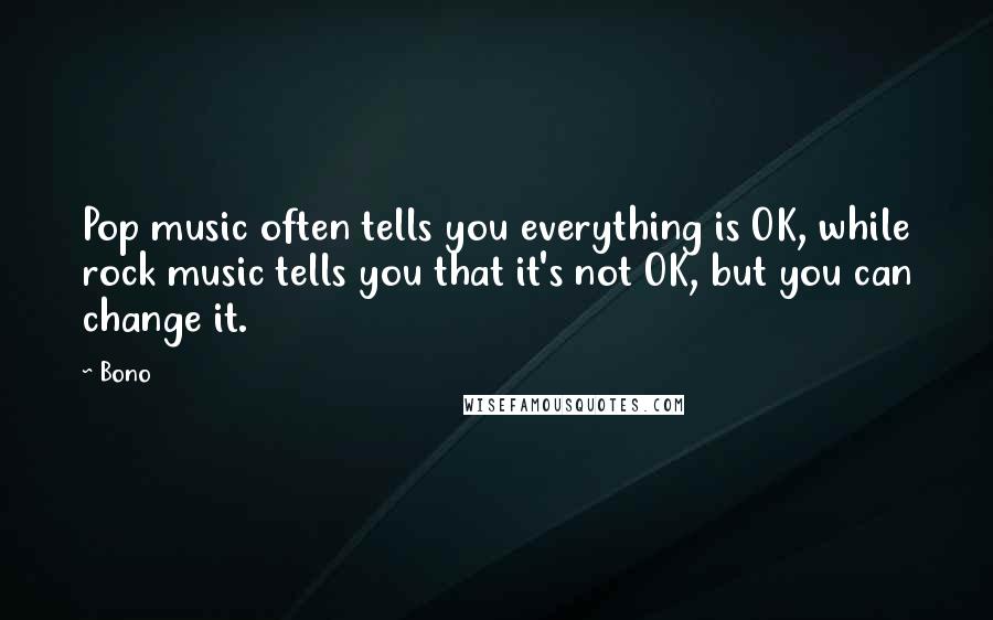 Bono Quotes: Pop music often tells you everything is OK, while rock music tells you that it's not OK, but you can change it.
