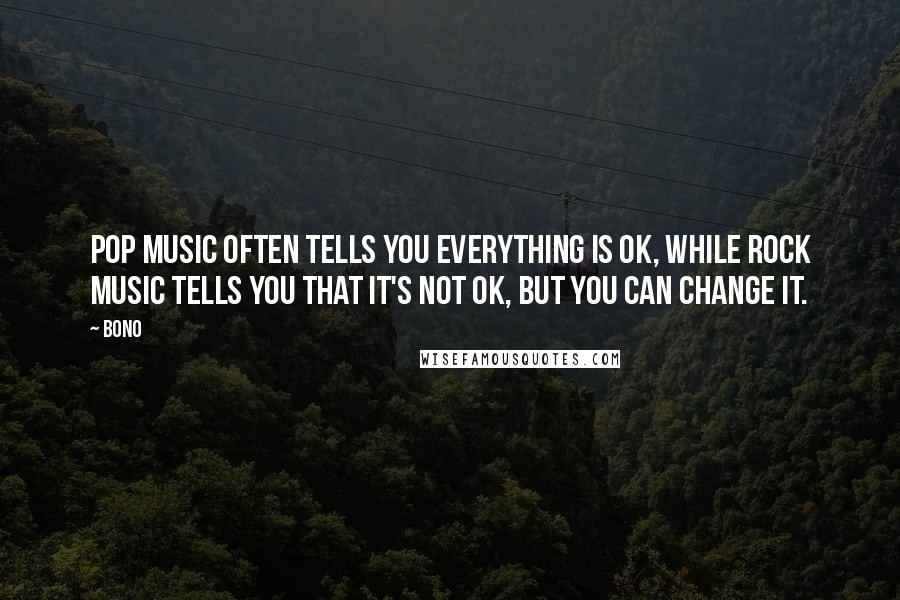 Bono Quotes: Pop music often tells you everything is OK, while rock music tells you that it's not OK, but you can change it.