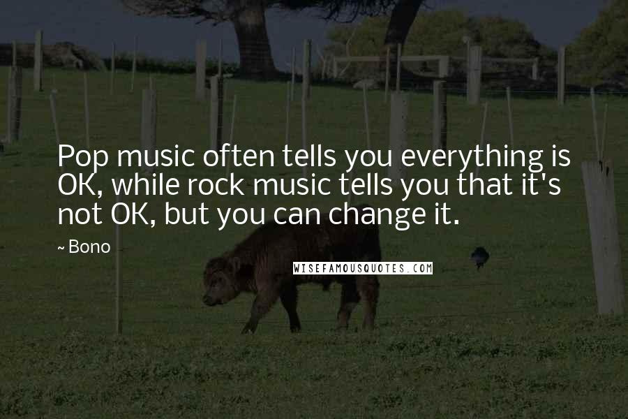 Bono Quotes: Pop music often tells you everything is OK, while rock music tells you that it's not OK, but you can change it.
