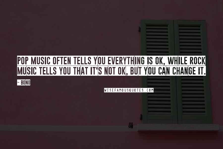 Bono Quotes: Pop music often tells you everything is OK, while rock music tells you that it's not OK, but you can change it.