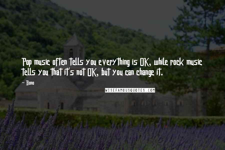Bono Quotes: Pop music often tells you everything is OK, while rock music tells you that it's not OK, but you can change it.